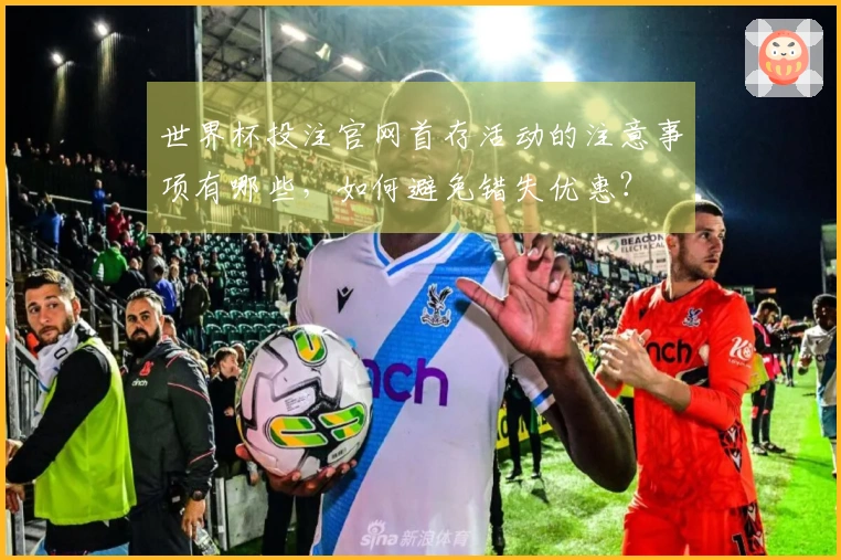 世界杯投注官网首存活动的注意事项有哪些，如何避免错失优惠？