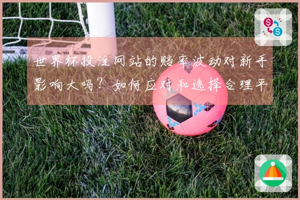 世界杯投注网站的赔率波动对新手影响大吗？如何应对和选择合理平台？