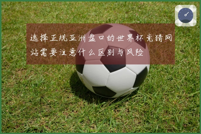 选择正规亚洲盘口的世界杯竞猜网站需要注意什么区别与风险