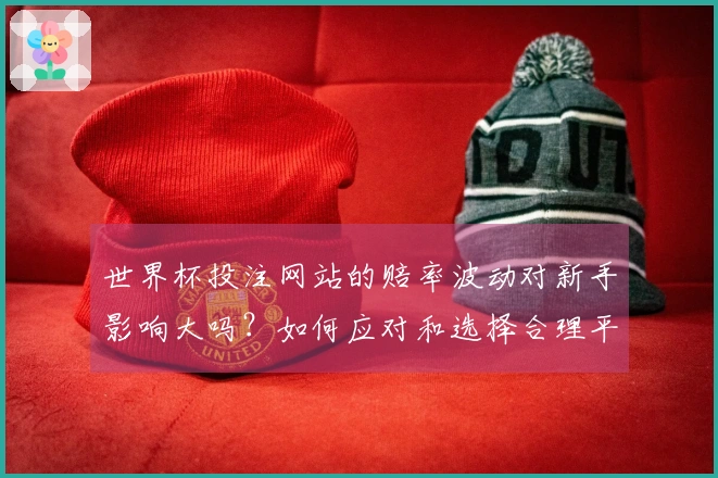 世界杯投注网站的赔率波动对新手影响大吗？如何应对和选择合理平台？