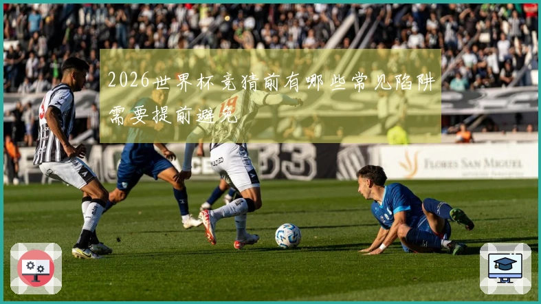 2026世界杯竞猜前有哪些常见陷阱需要提前避免
