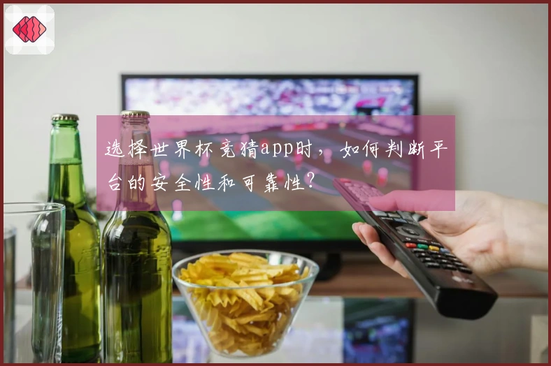 选择世界杯竞猜app时，如何判断平台的安全性和可靠性？