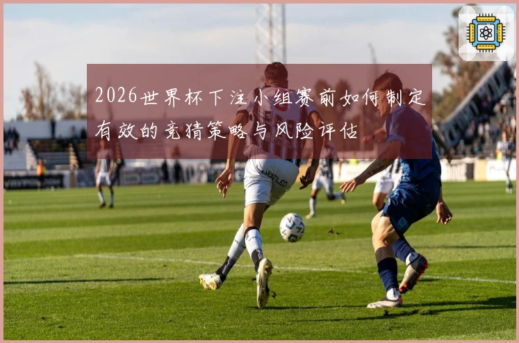 2026世界杯下注小组赛前如何制定有效的竞猜策略与风险评估